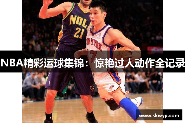 NBA精彩运球集锦：惊艳过人动作全记录