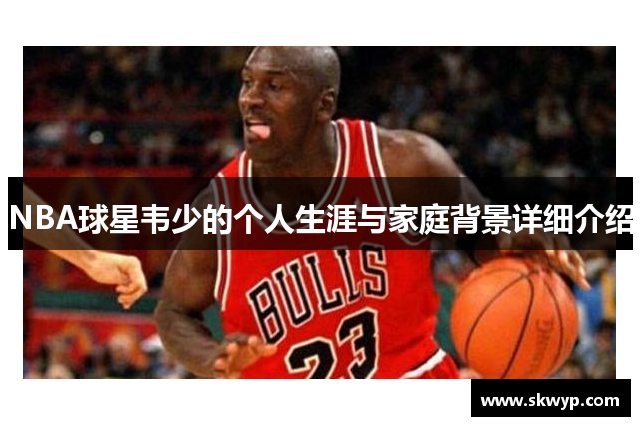 NBA球星韦少的个人生涯与家庭背景详细介绍