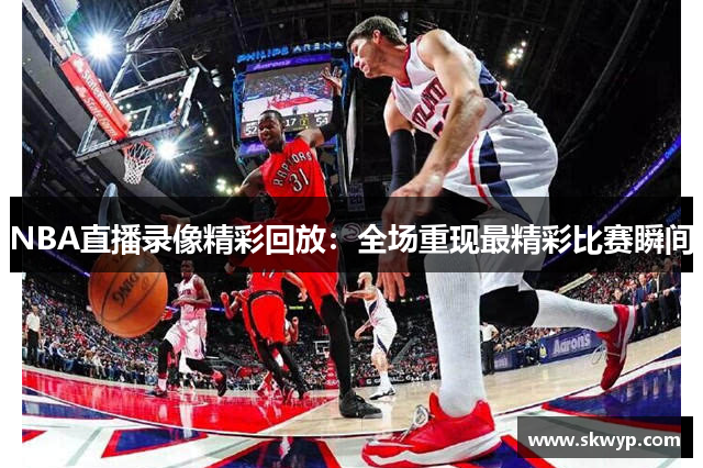 NBA直播录像精彩回放：全场重现最精彩比赛瞬间